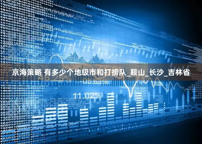 京海策略 有多少个地级市和打捞队_鞍山_长沙_吉林省