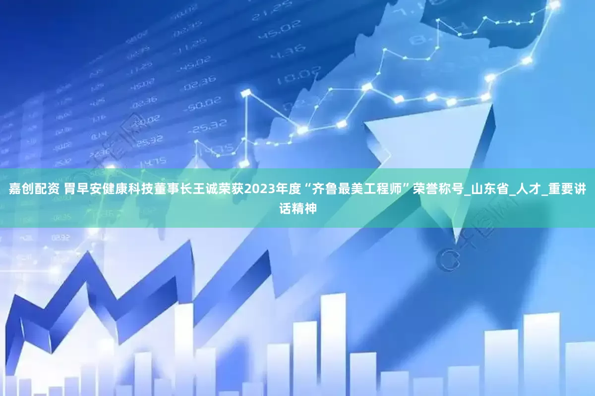 嘉创配资 胃早安健康科技董事长王诚荣获2023年度“齐鲁最美工程师”荣誉称号_山东省_人才_重要讲话精神