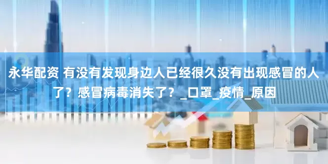 永华配资 有没有发现身边人已经很久没有出现感冒的人了？感冒病毒消失了？_口罩_疫情_原因