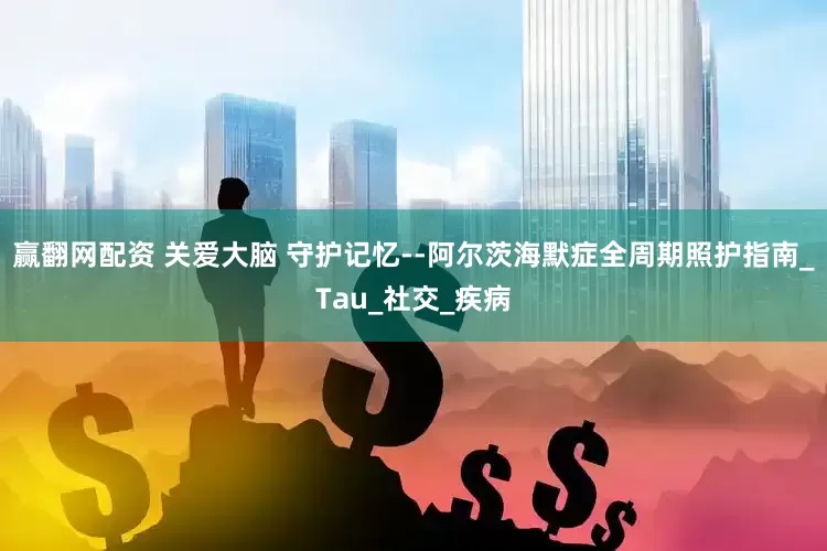 赢翻网配资 关爱大脑 守护记忆--阿尔茨海默症全周期照护指南_Tau_社交_疾病