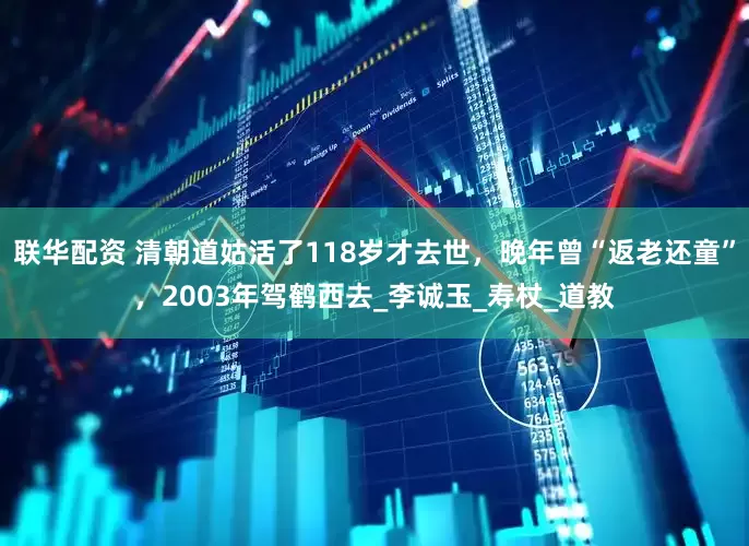 联华配资 清朝道姑活了118岁才去世，晚年曾“返老还童”，2003年驾鹤西去_李诚玉_寿杖_道教