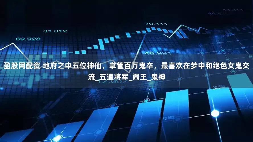 盈股网配资 地府之中五位神仙，掌管百万鬼卒，最喜欢在梦中和绝色女鬼交流_五道将军_阎王_鬼神