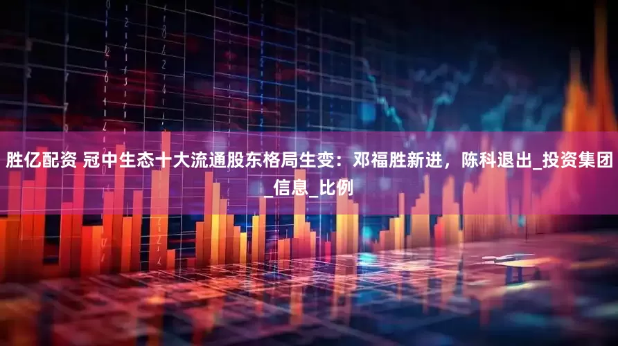 胜亿配资 冠中生态十大流通股东格局生变：邓福胜新进，陈科退出_投资集团_信息_比例