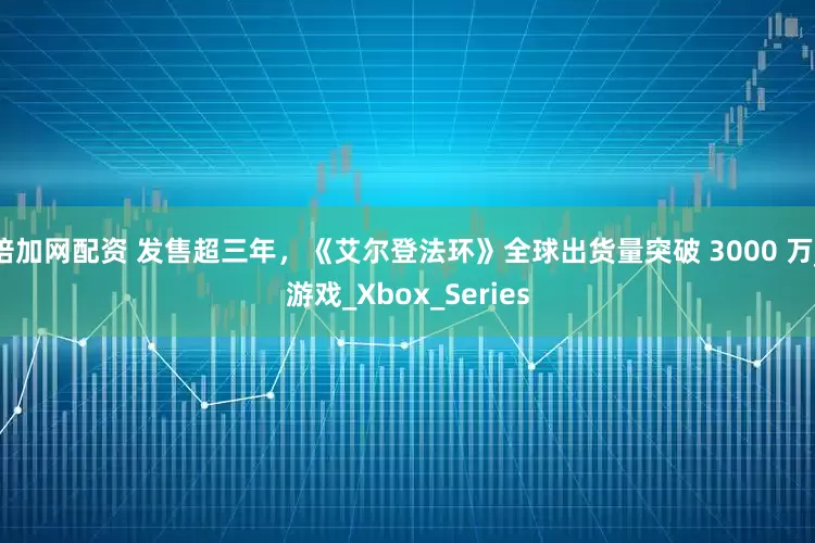倍加网配资 发售超三年，《艾尔登法环》全球出货量突破 3000 万_游戏_Xbox_Series