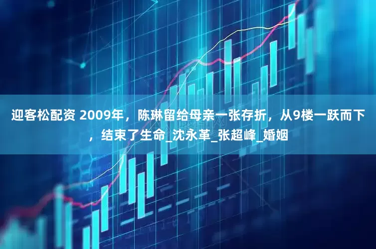 迎客松配资 2009年，陈琳留给母亲一张存折，从9楼一跃而下，结束了生命_沈永革_张超峰_婚姻