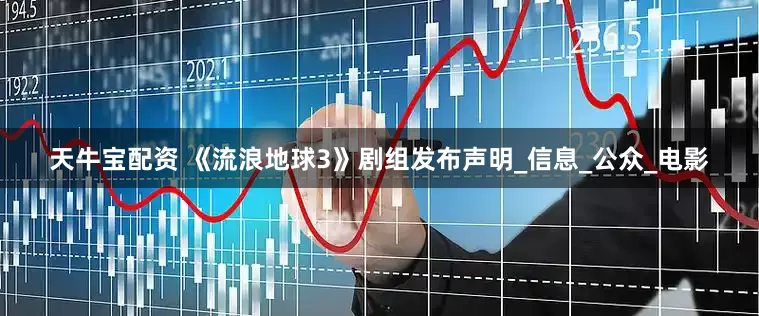 天牛宝配资 《流浪地球3》剧组发布声明_信息_公众_电影