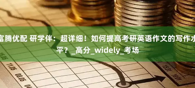 富腾优配 研学伴：超详细！如何提高考研英语作文的写作水平？_高分_widely_考场