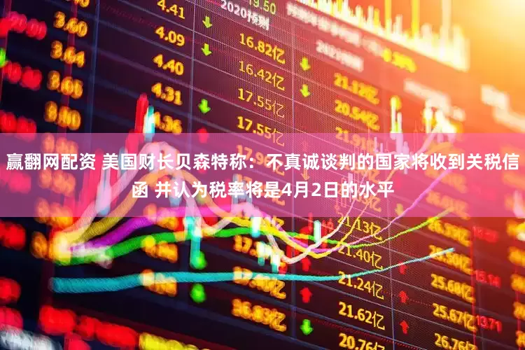 赢翻网配资 美国财长贝森特称：不真诚谈判的国家将收到关税信函 并认为税率将是4月2日的水平