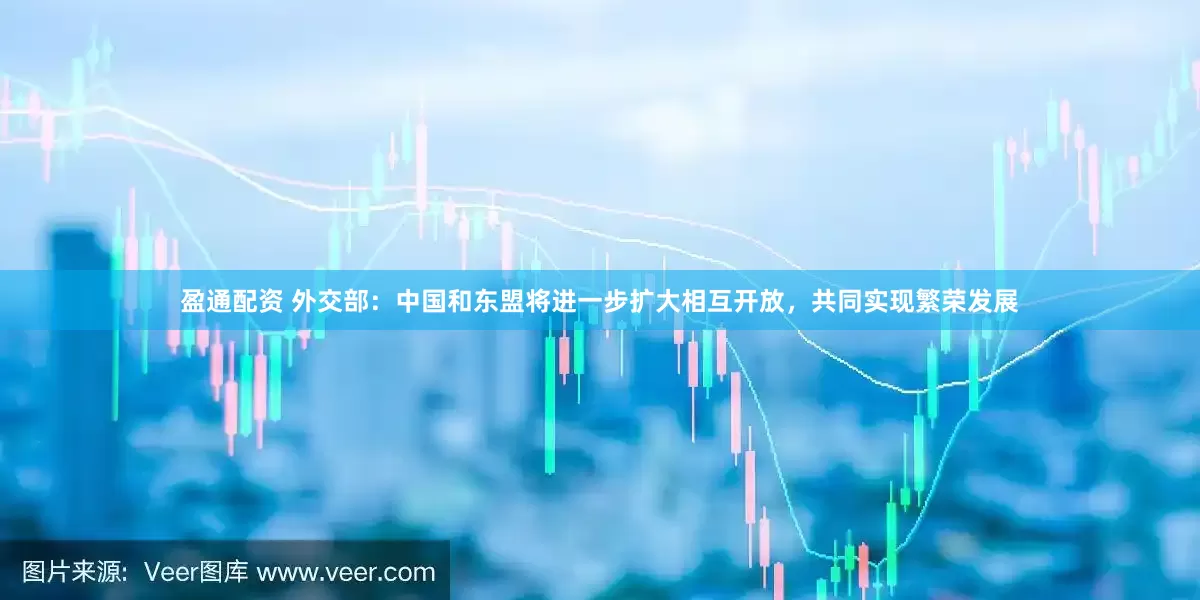 盈通配资 外交部：中国和东盟将进一步扩大相互开放，共同实现繁荣发展
