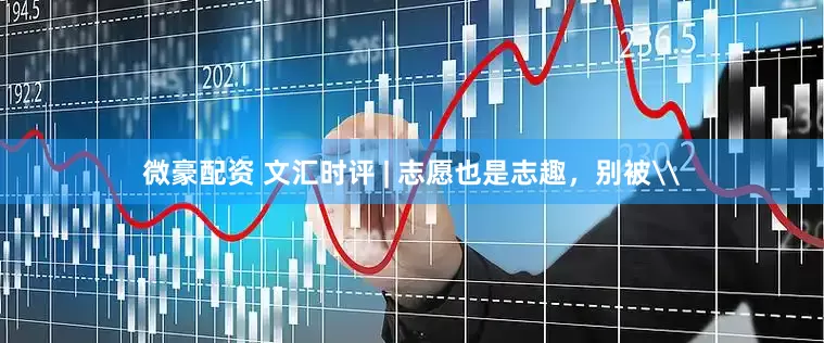 微豪配资 文汇时评 | 志愿也是志趣，别被\