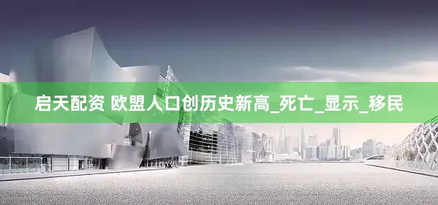 启天配资 欧盟人口创历史新高_死亡_显示_移民