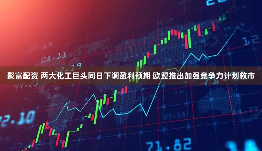 聚富配资 两大化工巨头同日下调盈利预期 欧盟推出加强竞争力计划救市