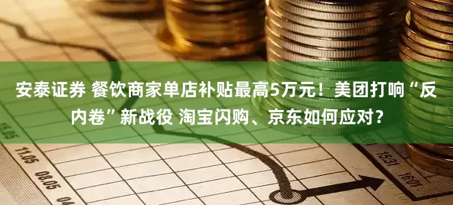 安泰证券 餐饮商家单店补贴最高5万元！美团打响“反内卷”新战役 淘宝闪购、京东如何应对？