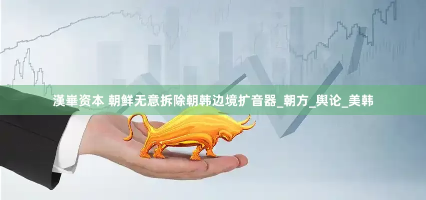 漢崋资本 朝鲜无意拆除朝韩边境扩音器_朝方_舆论_美韩