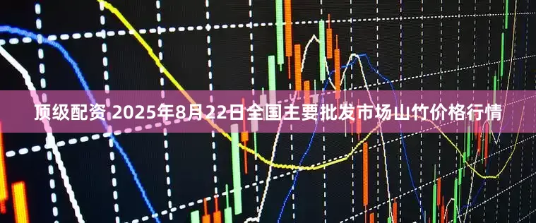 顶级配资 2025年8月22日全国主要批发市场山竹价格行情