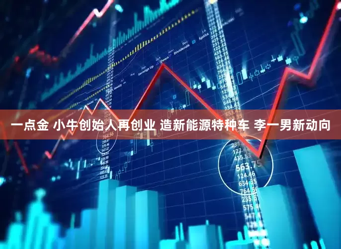 一点金 小牛创始人再创业 造新能源特种车 李一男新动向