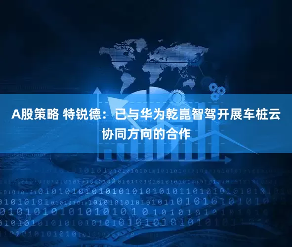 A股策略 特锐德：已与华为乾崑智驾开展车桩云协同方向的合作