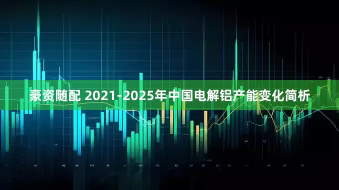 豪资随配 2021-2025年中国电解铝产能变化简析