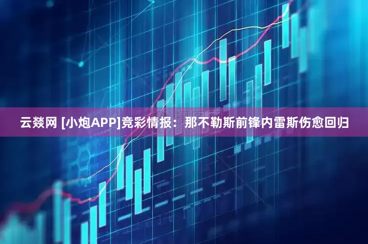 云燚网 [小炮APP]竞彩情报：那不勒斯前锋内雷斯伤愈回归