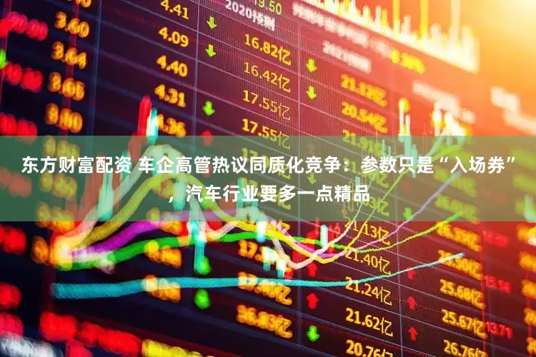 东方财富配资 车企高管热议同质化竞争：参数只是“入场券”，汽车行业要多一点精品